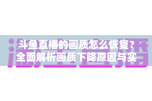 斗鱼直播的画质怎么恢复？全面解析画质下降原因与实用恢复技巧，助你畅享高清观播体验