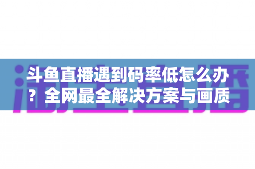 斗鱼直播遇到码率低怎么办?全网最全解决方案与画质优化指南 斗鱼直播遇到码率低怎么办?全网最全解决方案与画质优化指南