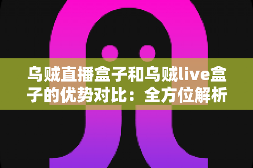 乌贼直播盒子和乌贼live盒子的优势对比:全方位解析帮你选对直播盒子 乌贼直播盒子和乌贼live盒子的优势对比:全方位解析帮你选对直播盒子