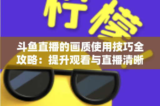 斗鱼直播的画质使用技巧全攻略：提升观看与直播清晰度的实用指南