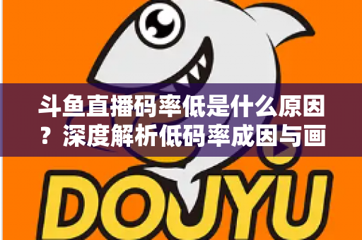 斗鱼直播码率低是什么原因？深度解析低码率成因与画质提升全攻略