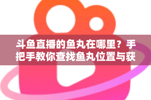 斗鱼直播的鱼丸在哪里?手把手教你查找鱼丸位置与获取使用全攻略 斗鱼直播的鱼丸在哪里?手把手教你查找鱼丸位置与获取使用全攻略