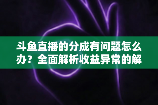 斗鱼直播的分成有问题怎么办？全面解析收益异常的解决方案与预防技巧