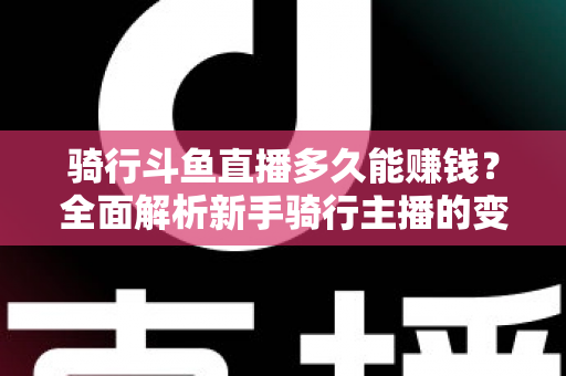 骑行斗鱼直播多久能赚钱？全面解析新手骑行主播的变现周期与盈利攻略