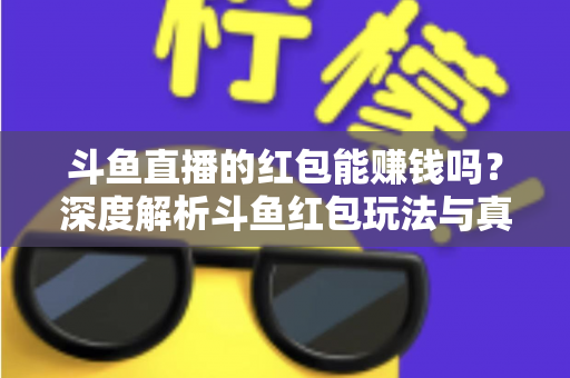 斗鱼直播的红包能赚钱吗？深度解析斗鱼红包玩法与真实收益情况
