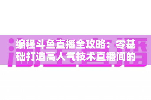 编程斗鱼直播全攻略:零基础打造高人气技术直播间的完整实战指南 编程斗鱼直播全攻略:零基础打造高人气技术直播间的完整实战指南