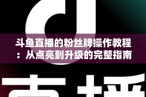 斗鱼直播的粉丝牌操作教程：从点亮到升级的完整指南，新手也能一学就会