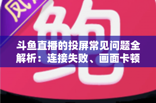 斗鱼直播的投屏常见问题全解析：连接失败、画面卡顿、声音异常一站式解决方案指南