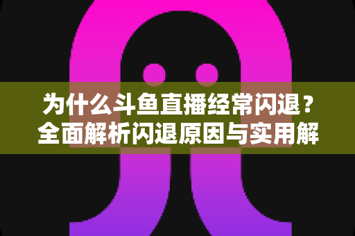 为什么斗鱼直播经常闪退?全面解析闪退原因与实用解决方案,助你流畅观影不掉线 为什么斗鱼直播经常闪退?全面解析闪退原因与实用解决方案,助你流畅观影不掉线