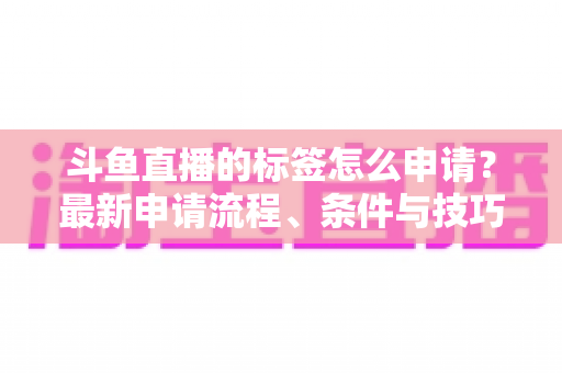 斗鱼直播的标签怎么申请?最新申请流程、条件与技巧全解析 斗鱼直播的标签怎么申请?最新申请流程、条件与技巧全解析