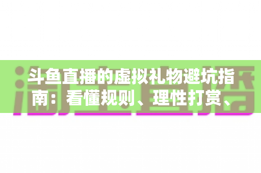 斗鱼直播的虚拟礼物避坑指南:看懂规则、理性打赏、守住钱包的全攻略 斗鱼直播的虚拟礼物避坑指南:看懂规则、理性打赏、守住钱包的全攻略
