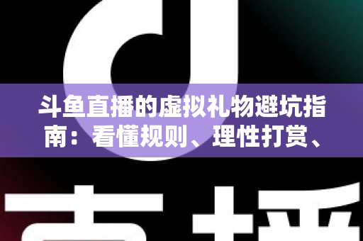 斗鱼直播的虚拟礼物避坑指南：看懂规则、理性打赏、守住钱包的全攻略