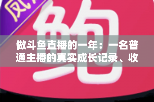 做斗鱼直播的一年:一名普通主播的真实成长记录、收入揭秘与避坑经验全分享 做斗鱼直播的一年:一名普通主播的真实成长记录、收入揭秘与避坑经验全分享