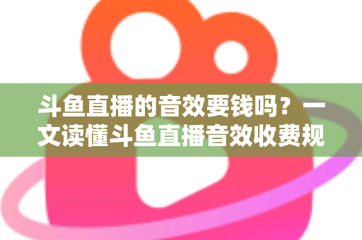 斗鱼直播的音效要钱吗？一文读懂斗鱼直播音效收费规则与免费使用攻略
