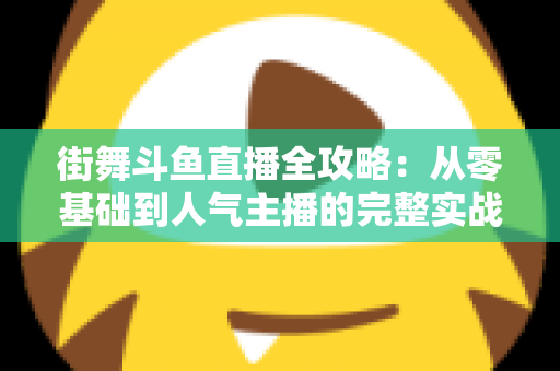街舞斗鱼直播全攻略：从零基础到人气主播的完整实战指南