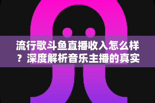 流行歌斗鱼直播收入怎么样?深度解析音乐主播的真实收益与变现攻略 流行歌斗鱼直播收入怎么样?深度解析音乐主播的真实收益与变现攻略