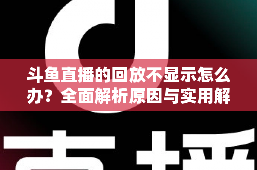 斗鱼直播的回放不显示怎么办？全面解析原因与实用解决方案指南