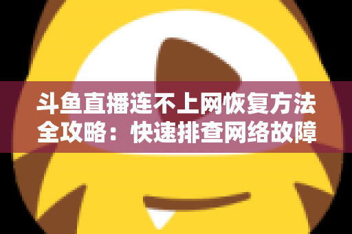 斗鱼直播连不上网恢复方法全攻略：快速排查网络故障、畅快观看直播的实用解决方案大全