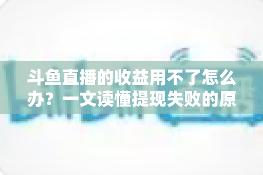 斗鱼直播的收益用不了怎么办？一文读懂提现失败的原因与实用解决攻略