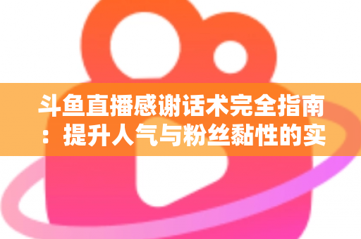 斗鱼直播感谢话术完全指南：提升人气与粉丝黏性的实用技巧大全