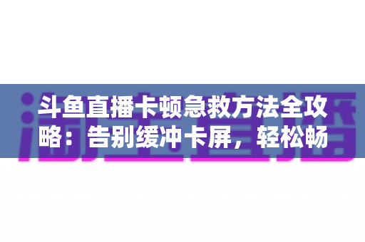 斗鱼直播卡顿急救方法全攻略：告别缓冲卡屏，轻松畅享丝滑观播体验
