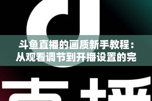 斗鱼直播的画质新手教程：从观看调节到开播设置的完整优化指南