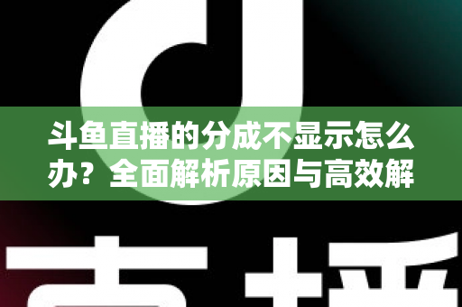 斗鱼直播的分成不显示怎么办?全面解析原因与高效解决方案,助主播快速找回收益 斗鱼直播的分成不显示怎么办?全面解析原因与高效解决方案,助主播快速找回收益