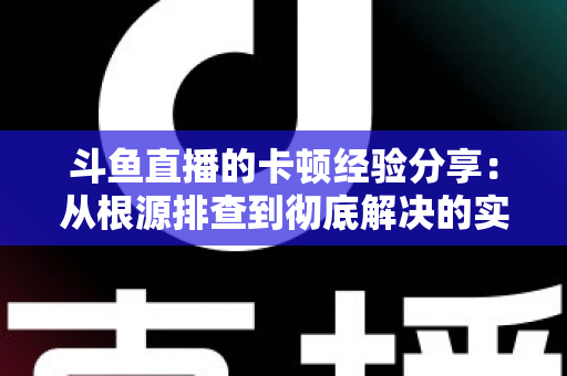 斗鱼直播的卡顿经验分享：从根源排查到彻底解决的实用指南