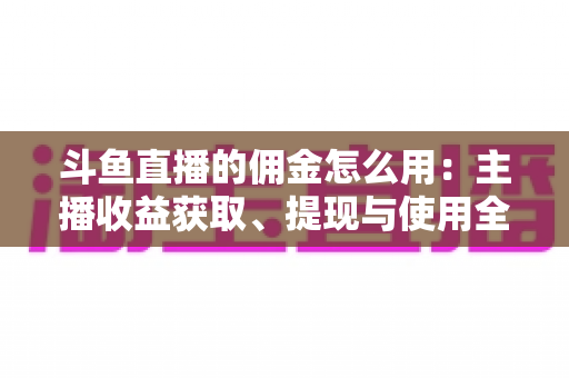 斗鱼直播的佣金怎么用:主播收益获取、提现与使用全攻略 斗鱼直播的佣金怎么用:主播收益获取、提现与使用全攻略