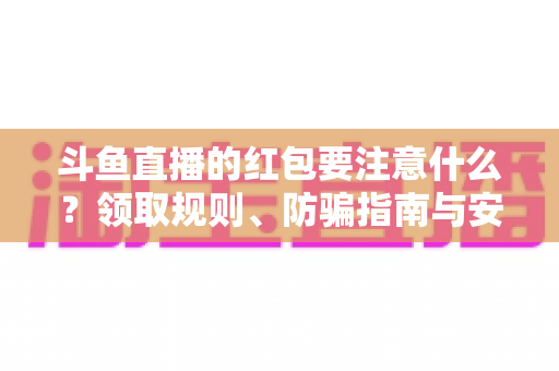斗鱼直播的红包要注意什么？领取规则、防骗指南与安全须知全解析
