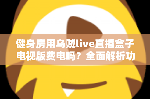 健身房用乌贼live直播盒子电视版费电吗？全面解析功耗真相与省电运营指南