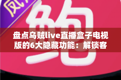 盘点乌贼live直播盒子电视版的6大隐藏功能：解锁客厅大屏的正确使用姿势