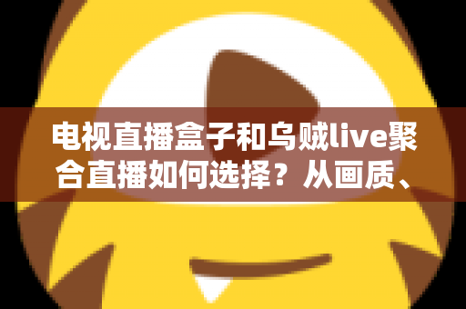 电视直播盒子和乌贼live聚合直播如何选择？从画质、成本到使用场景的全方位选购指南