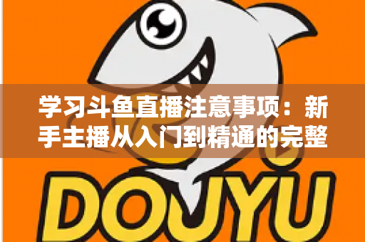 学习斗鱼直播注意事项：新手主播从入门到精通的完整避坑指南