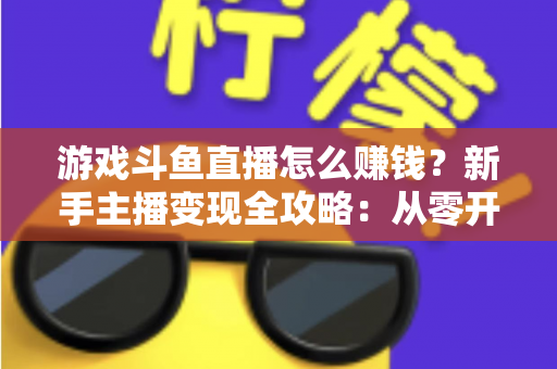 游戏斗鱼直播怎么赚钱?新手主播变现全攻略:从零开始打造你的直播收入管道 游戏斗鱼直播怎么赚钱?新手主播变现全攻略:从零开始打造你的直播收入管道