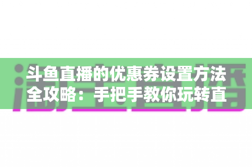 斗鱼直播的优惠券设置方法全攻略:手把手教你玩转直播间营销利器 斗鱼直播的优惠券设置方法全攻略:手把手教你玩转直播间营销利器