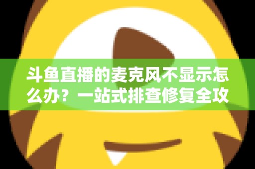 斗鱼直播的麦克风不显示怎么办?一站式排查修复全攻略,让您的直播声音快速恢复正常 斗鱼直播的麦克风不显示怎么办?一站式排查修复全攻略,让您的直播声音快速恢复正常
