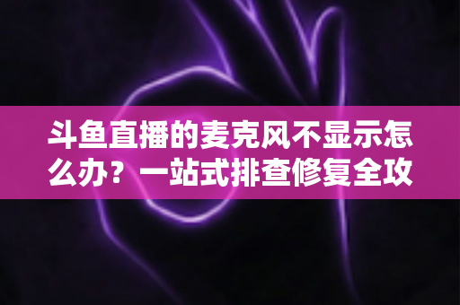 斗鱼直播的麦克风不显示怎么办?一站式排查修复全攻略,让您的直播声音快速恢复正常 斗鱼直播的麦克风不显示怎么办?一站式排查修复全攻略,让您的直播声音快速恢复正常