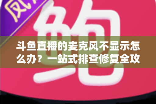 斗鱼直播的麦克风不显示怎么办？一站式排查修复全攻略，让您的直播声音快速恢复正常