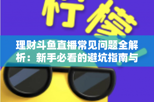 理财斗鱼直播常见问题全解析:新手必看的避坑指南与观看攻略 理财斗鱼直播常见问题全解析:新手必看的避坑指南与观看攻略
