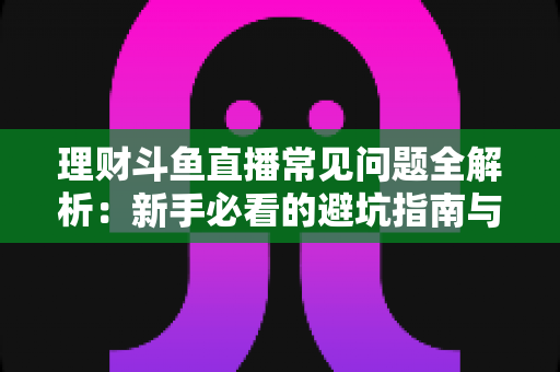 理财斗鱼直播常见问题全解析:新手必看的避坑指南与观看攻略 理财斗鱼直播常见问题全解析:新手必看的避坑指南与观看攻略