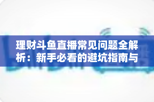 理财斗鱼直播常见问题全解析：新手必看的避坑指南与观看攻略