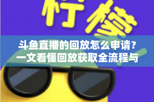 斗鱼直播的回放怎么申请？一文看懂回放获取全流程与实用技巧