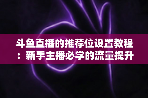 斗鱼直播的推荐位设置教程：新手主播必学的流量提升完整指南
