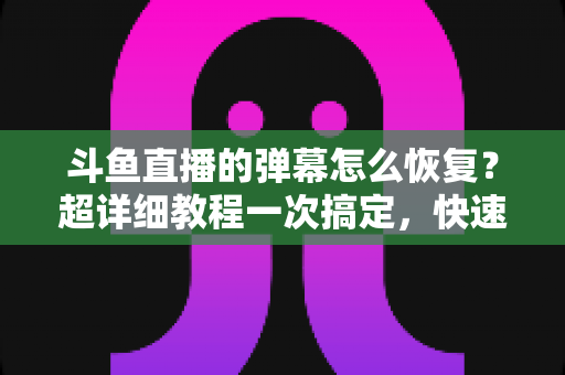 斗鱼直播的弹幕怎么恢复?超详细教程一次搞定,快速找回你的弹幕互动体验 斗鱼直播的弹幕怎么恢复?超详细教程一次搞定,快速找回你的弹幕互动体验