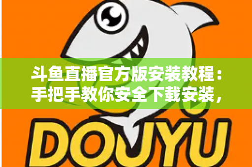 斗鱼直播官方版安装教程:手把手教你安全下载安装,快速畅享高清游戏娱乐直播体验 斗鱼直播官方版安装教程:手把手教你安全下载安装,快速畅享高清游戏娱乐直播体验