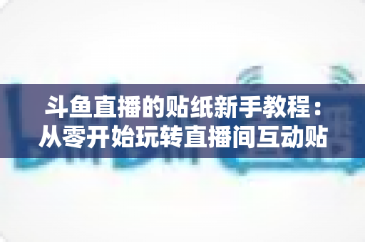 斗鱼直播的贴纸新手教程:从零开始玩转直播间互动贴纸的完整指南 斗鱼直播的贴纸新手教程:从零开始玩转直播间互动贴纸的完整指南