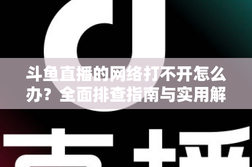 斗鱼直播的网络打不开怎么办？全面排查指南与实用解决方案一文读懂