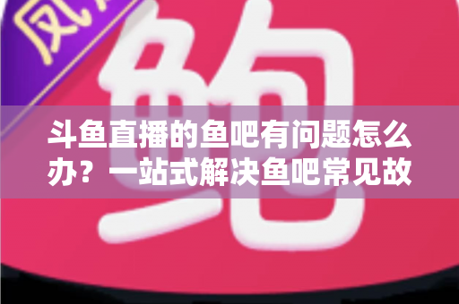斗鱼直播的鱼吧有问题怎么办？一站式解决鱼吧常见故障与使用难题的实用指南