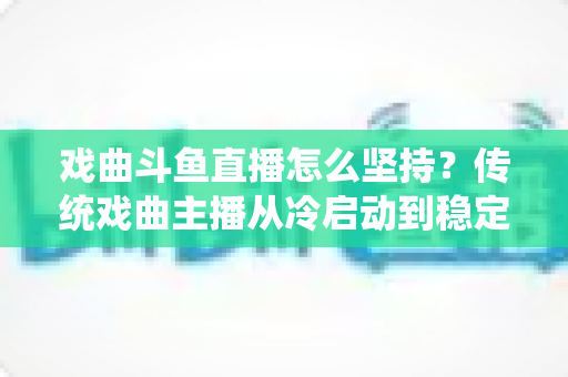 戏曲斗鱼直播怎么坚持？传统戏曲主播从冷启动到稳定成长的实战指南